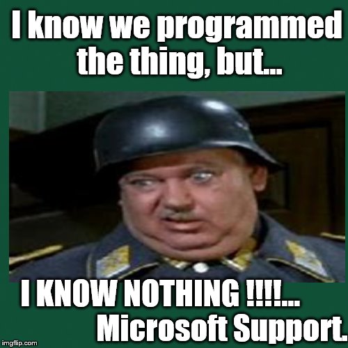 I know we programmed the thing, but... I KNOW NOTHING !!!!…
                   
Microsoft Support. | image tagged in tech,tech gripes,humor | made w/ Imgflip meme maker