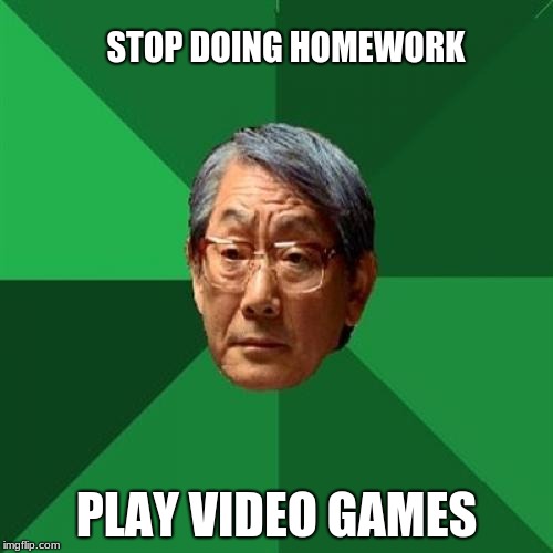High Expectations Asian Father Meme | STOP DOING HOMEWORK; PLAY VIDEO GAMES | image tagged in memes,high expectations asian father | made w/ Imgflip meme maker