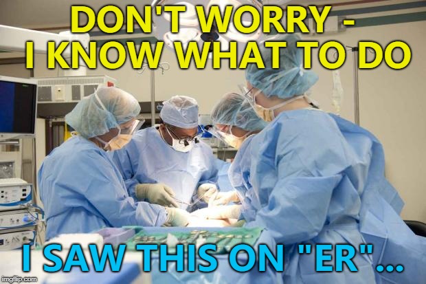 CBC, Chem 7, type and cross... :) | DON'T WORRY - I KNOW WHAT TO DO; I SAW THIS ON "ER"... | image tagged in surgery,memes,er,tv | made w/ Imgflip meme maker
