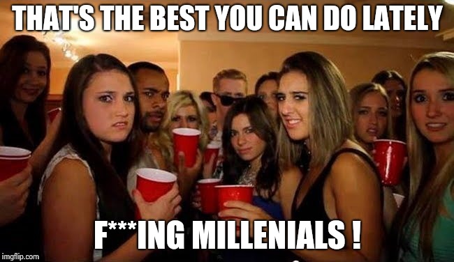 That's disgusting | THAT'S THE BEST YOU CAN DO LATELY F***ING MILLENIALS ! | image tagged in that's disgusting | made w/ Imgflip meme maker