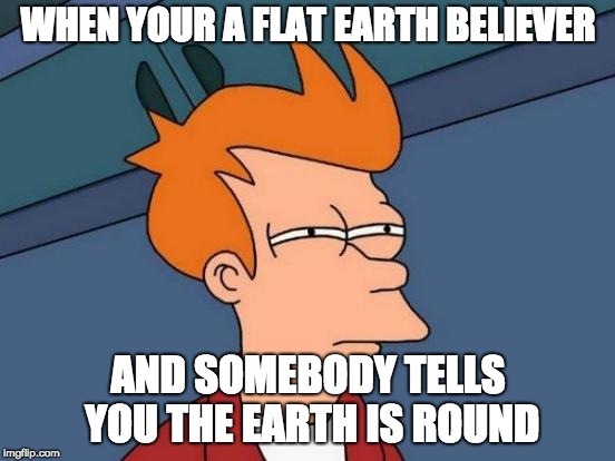 Futurama Fry Meme | WHEN YOUR A FLAT EARTH BELIEVER; AND SOMEBODY TELLS YOU THE EARTH IS ROUND | image tagged in memes,futurama fry | made w/ Imgflip meme maker