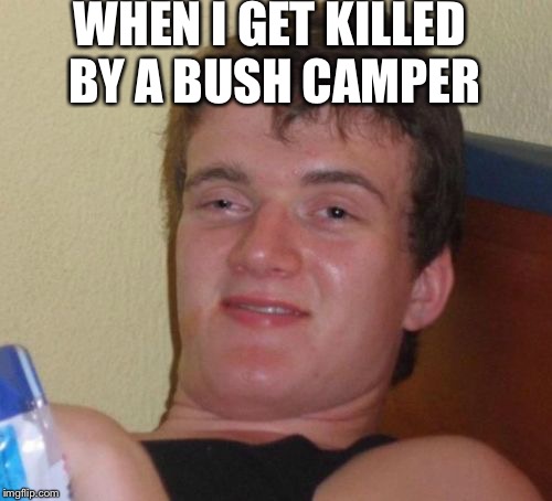 10 Guy | WHEN I GET KILLED BY A BUSH CAMPER | image tagged in memes,10 guy | made w/ Imgflip meme maker
