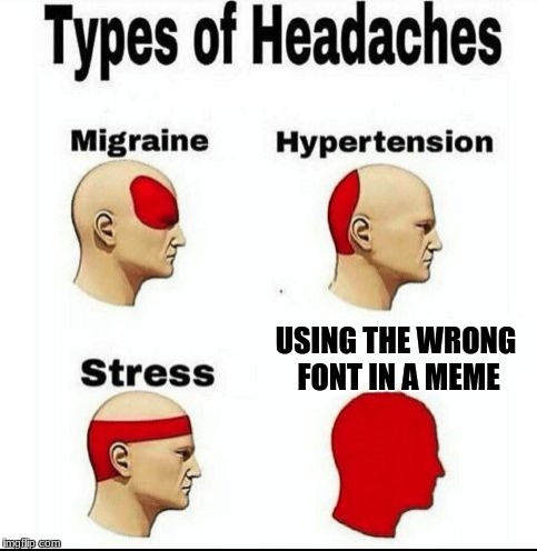 Types of Headaches meme | USING THE WRONG FONT IN A MEME | image tagged in types of headaches meme | made w/ Imgflip meme maker
