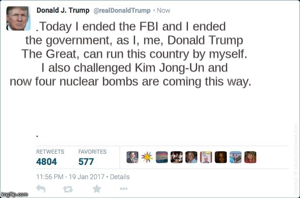 blank trump tweet | Today I ended the FBI and I ended the government, as I, me, Donald Trump The Great, can run this country by myself. I also challenged Kim Jong-Un and now four nuclear bombs are coming this way. | image tagged in blank trump tweet | made w/ Imgflip meme maker