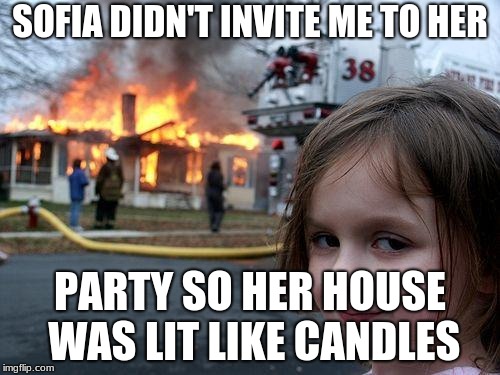 Disaster Girl Meme | SOFIA DIDN'T INVITE ME TO HER; PARTY SO HER HOUSE WAS LIT LIKE CANDLES | image tagged in memes,disaster girl | made w/ Imgflip meme maker