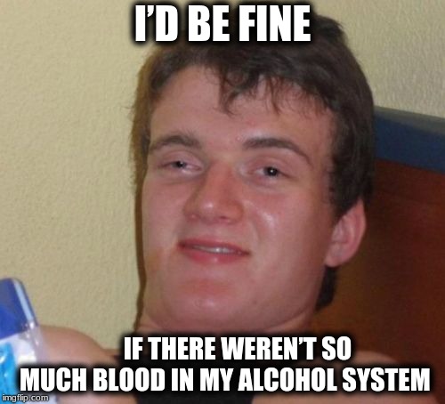10 Guy Meme | I’D BE FINE; IF THERE WEREN’T SO MUCH BLOOD IN MY ALCOHOL SYSTEM | image tagged in memes,10 guy | made w/ Imgflip meme maker