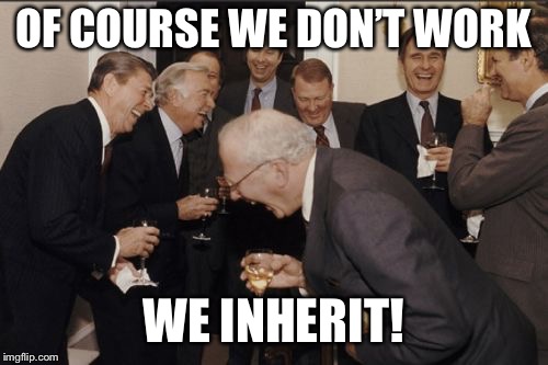 Laughing Men In Suits Meme | OF COURSE WE DON’T WORK WE INHERIT! | image tagged in memes,laughing men in suits | made w/ Imgflip meme maker