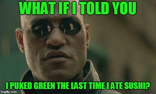 Matrix Morpheus Meme | WHAT IF I TOLD YOU I PUKED GREEN THE LAST TIME I ATE SUSHI? | image tagged in memes,matrix morpheus | made w/ Imgflip meme maker