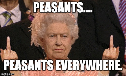 Queen | PEASANTS.... PEASANTS EVERYWHERE. | image tagged in queen | made w/ Imgflip meme maker