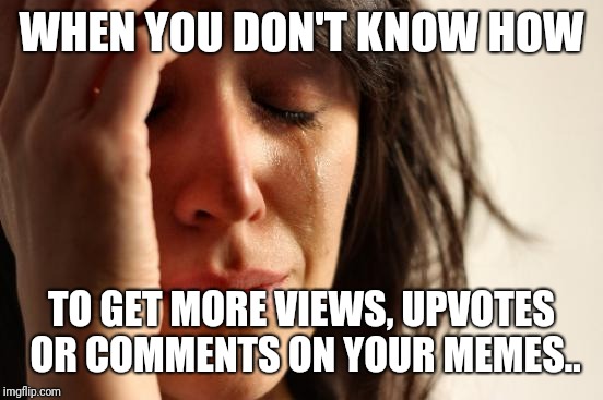 First World Problems Meme | WHEN YOU DON'T KNOW HOW; TO GET MORE VIEWS, UPVOTES OR COMMENTS ON YOUR MEMES.. | image tagged in memes,first world problems | made w/ Imgflip meme maker