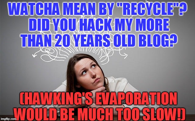 WATCHA MEAN BY "RECYCLE"? DID YOU HACK MY MORE THAN 20 YEARS OLD BLOG? (HAWKING'S EVAPORATION WOULD BE MUCH TOO SLOW!) | made w/ Imgflip meme maker