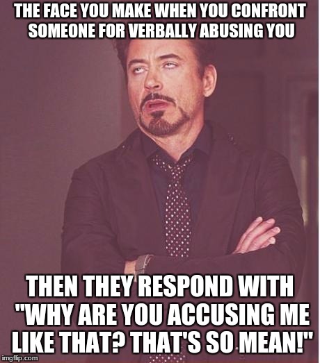 Face You Make Robert Downey Jr | THE FACE YOU MAKE WHEN YOU CONFRONT SOMEONE FOR VERBALLY ABUSING YOU; THEN THEY RESPOND WITH "WHY ARE YOU ACCUSING ME LIKE THAT? THAT'S SO MEAN!" | image tagged in memes,face you make robert downey jr | made w/ Imgflip meme maker