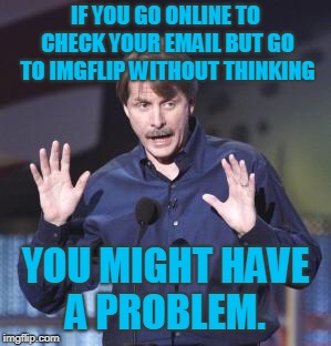 Just admit it! You come here automatically even when you don't mean to! | IF YOU GO ONLINE TO CHECK YOUR EMAIL BUT GO TO IMGFLIP WITHOUT THINKING; YOU MIGHT HAVE A PROBLEM. | image tagged in jeff foxworthy,memes,get help,may as well face it,you're addicted to memes,nixieknox | made w/ Imgflip meme maker