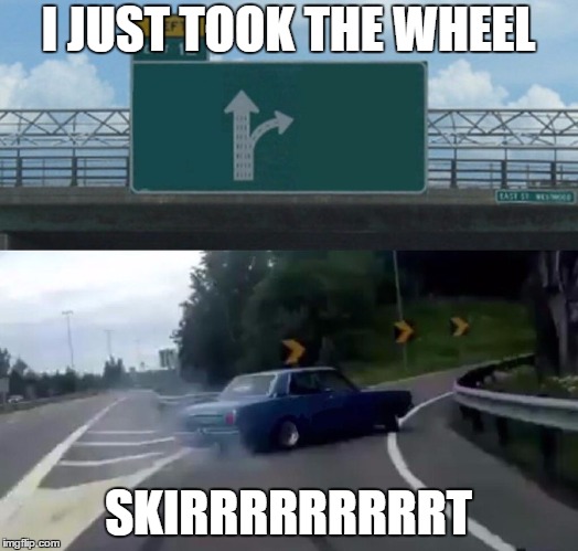 Left Exit 12 Off Ramp Meme | I JUST TOOK THE WHEEL; SKIRRRRRRRRRT | image tagged in memes,left exit 12 off ramp | made w/ Imgflip meme maker