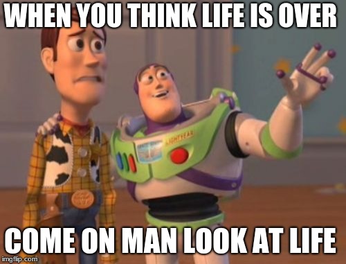 X, X Everywhere | WHEN YOU THINK LIFE IS OVER; COME ON MAN LOOK AT LIFE | image tagged in memes,x x everywhere | made w/ Imgflip meme maker