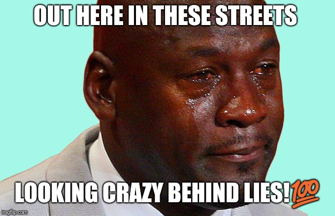 Jordan crying | OUT HERE IN THESE STREETS; LOOKING CRAZY BEHIND LIES!💯 | image tagged in jordan crying | made w/ Imgflip meme maker