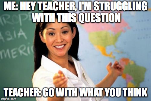Unhelpful High School Teacher | ME: HEY TEACHER, I'M STRUGGLING WITH THIS QUESTION; TEACHER: GO WITH WHAT YOU THINK | image tagged in memes,unhelpful high school teacher | made w/ Imgflip meme maker