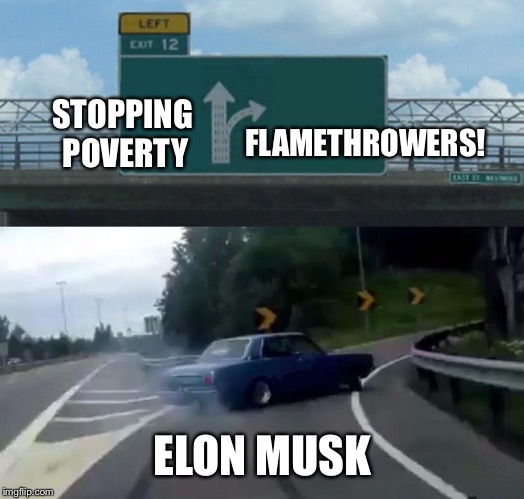 Elon Musk is amazing | STOPPING POVERTY; FLAMETHROWERS! ELON MUSK | image tagged in memes,left exit 12 off ramp | made w/ Imgflip meme maker