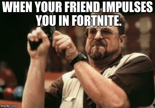 Am I The Only One Around Here | WHEN YOUR FRIEND IMPULSES YOU IN FORTNITE. | image tagged in memes,am i the only one around here | made w/ Imgflip meme maker