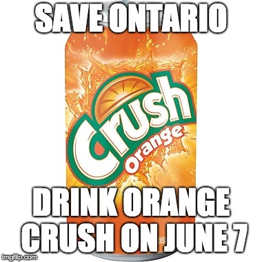 SAVE ONTARIO; DRINK ORANGE CRUSH ON JUNE 7 | image tagged in politics | made w/ Imgflip meme maker
