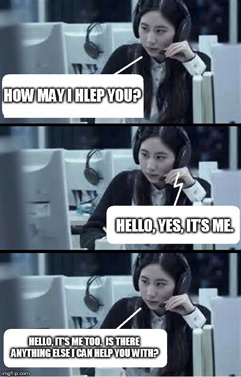 Call Center Rep | HOW MAY I HLEP YOU? HELLO, YES, IT’S ME. HELLO, IT'S ME TOO.  IS THERE ANYTHING ELSE I CAN HELP YOU WITH? | image tagged in call center rep | made w/ Imgflip meme maker
