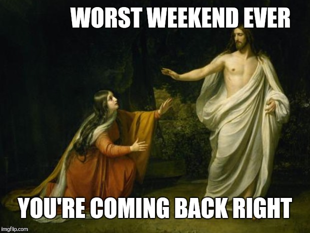 WORST WEEKEND EVER YOU'RE COMING BACK RIGHT | made w/ Imgflip meme maker