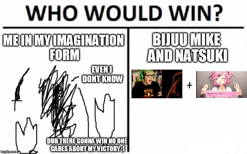 Who Would Win? | ME IN MY IMAGINATION FORM; BIJUU MIKE AND NATSUKI; EVEN I DONT KNOW; DUH THERE GONNA WIN NO ONE CARES ABOUT MY VICTORY ;( | image tagged in memes,who would win | made w/ Imgflip meme maker