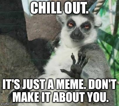 Overly sensitive people suck |  CHILL OUT. IT'S JUST A MEME. DON'T MAKE IT ABOUT YOU. | image tagged in chill out lemur,memes,overly sensitive,crying,butt hurt,joke | made w/ Imgflip meme maker