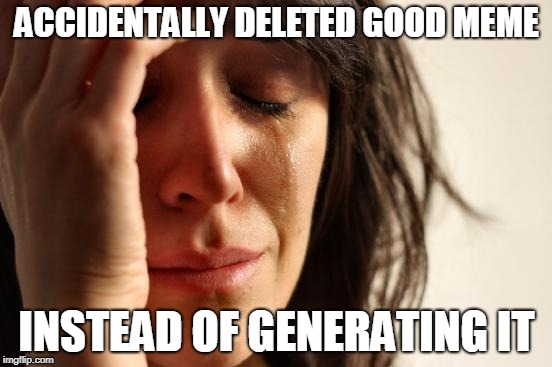 First World Problems Meme | ACCIDENTALLY DELETED GOOD MEME; INSTEAD OF GENERATING IT | image tagged in memes,first world problems | made w/ Imgflip meme maker