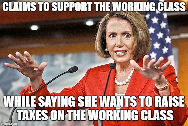 Nancy Pelosi is crazy | CLAIMS TO SUPPORT THE WORKING CLASS; WHILE SAYING SHE WANTS TO RAISE TAXES ON THE WORKING CLASS | image tagged in nancy pelosi is crazy | made w/ Imgflip meme maker