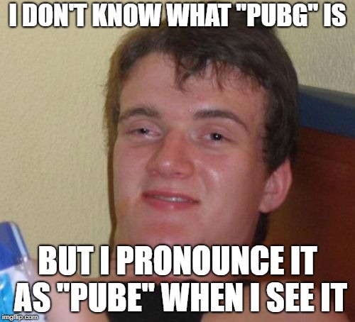Out of the Loop | I DON'T KNOW WHAT "PUBG" IS; BUT I PRONOUNCE IT AS "PUBE" WHEN I SEE IT | image tagged in memes,10 guy,pubg | made w/ Imgflip meme maker