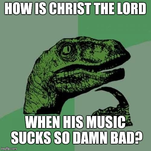 Philosoraptor | HOW IS CHRIST THE LORD; WHEN HIS MUSIC SUCKS SO DAMN BAD? | image tagged in memes,philosoraptor | made w/ Imgflip meme maker