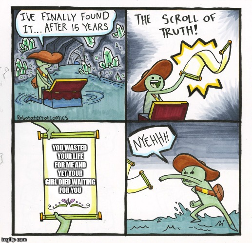 The Scroll Of Truth | YOU WASTED YOUR LIFE FOR ME AND YET YOUR GIRL DIED WAITING FOR YOU | image tagged in memes,the scroll of truth | made w/ Imgflip meme maker