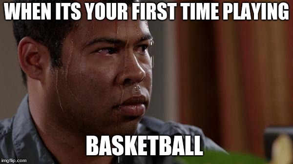 sweating bullets | WHEN ITS YOUR FIRST TIME PLAYING; BASKETBALL | image tagged in sweating bullets | made w/ Imgflip meme maker