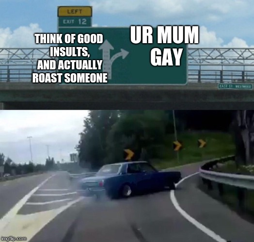 Left Exit 12 Off Ramp Meme | UR MUM GAY; THINK OF GOOD INSULTS, AND ACTUALLY ROAST SOMEONE | image tagged in memes,left exit 12 off ramp | made w/ Imgflip meme maker