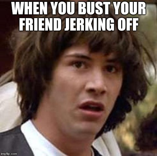 Conspiracy Keanu Meme | WHEN YOU BUST YOUR FRIEND JERKING OFF | image tagged in memes,conspiracy keanu | made w/ Imgflip meme maker