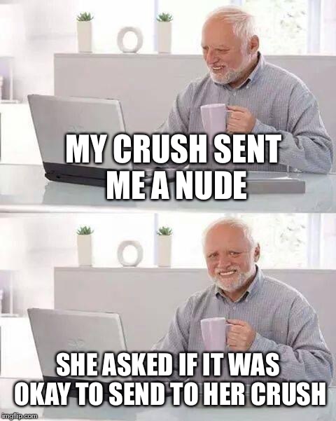 Hide the Pain Harold Meme | MY CRUSH SENT ME A NUDE; SHE ASKED IF IT WAS OKAY TO SEND TO HER CRUSH | image tagged in memes,hide the pain harold | made w/ Imgflip meme maker