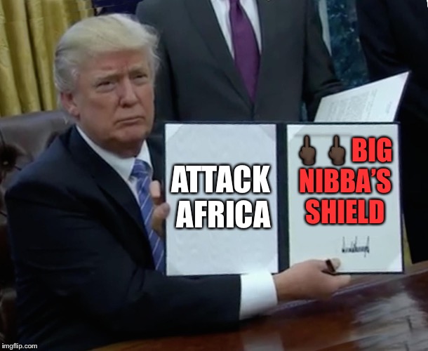 Trump Bill Signing Meme | ATTACK AFRICA; 🖕🏿🖕🏿BIG NIBBA’S SHIELD | image tagged in memes,trump bill signing | made w/ Imgflip meme maker