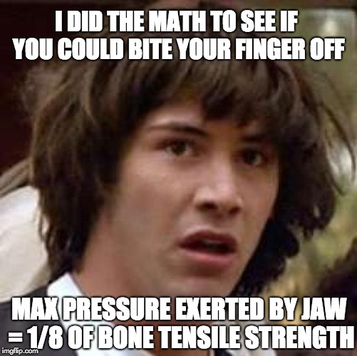We've been lied to... | I DID THE MATH TO SEE IF YOU COULD BITE YOUR FINGER OFF; MAX PRESSURE EXERTED BY JAW = 1/8 OF BONE TENSILE STRENGTH | image tagged in memes,conspiracy keanu,boner,pressure,jaw | made w/ Imgflip meme maker