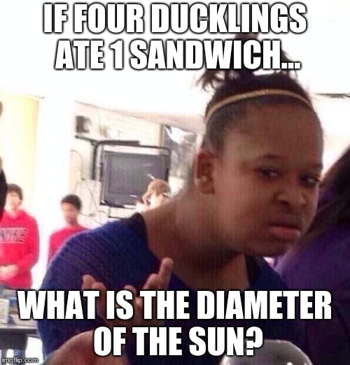 Tests be like: | IF FOUR DUCKLINGS ATE 1 SANDWICH... WHAT IS THE DIAMETER OF THE SUN? | image tagged in memes,black girl wat | made w/ Imgflip meme maker