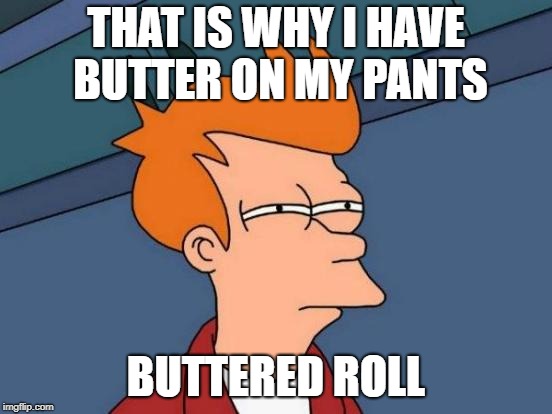 Futurama Fry Meme | THAT IS WHY I HAVE BUTTER ON MY PANTS BUTTERED ROLL | image tagged in memes,futurama fry | made w/ Imgflip meme maker
