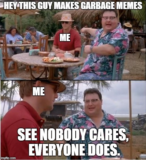 See Nobody Cares | HEY THIS GUY MAKES GARBAGE MEMES; ME; ME; SEE NOBODY CARES, EVERYONE DOES. | image tagged in memes,see nobody cares | made w/ Imgflip meme maker