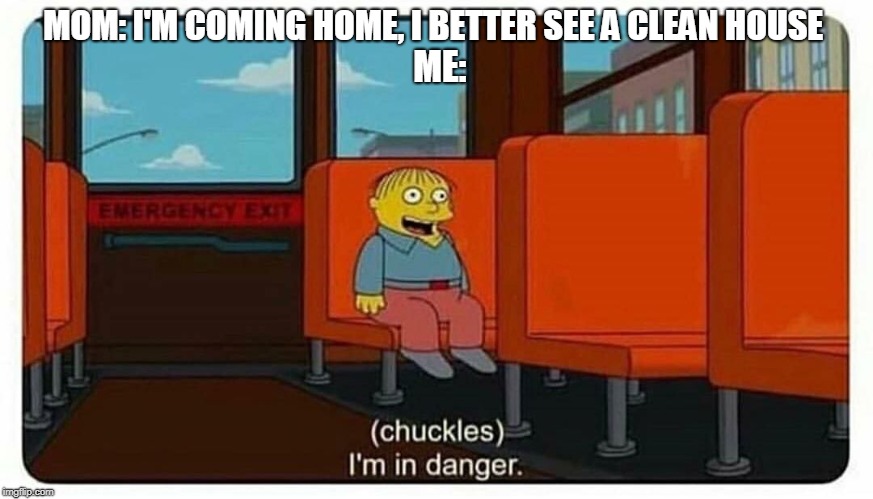dead meme but still | MOM: I'M COMING HOME, I BETTER SEE A CLEAN HOUSE; ME: | image tagged in ralph in danger,memes,ralph,the simpsons,mom | made w/ Imgflip meme maker