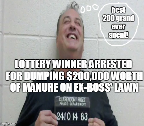 Look at that face... | best 200 grand ever spent! LOTTERY WINNER ARRESTED FOR DUMPING $200,000 WORTH OF MANURE ON EX-BOSS' LAWN | image tagged in that face,lottery,lotto,mugshot,manure,memes | made w/ Imgflip meme maker