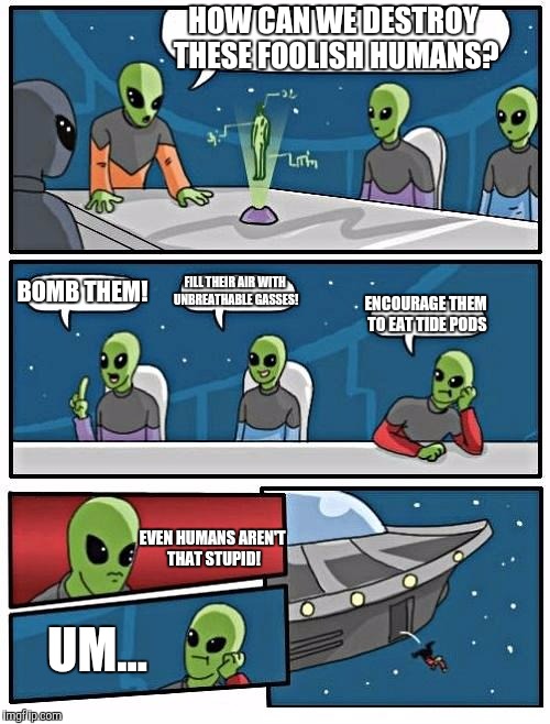 Alien Meeting Suggestion Meme | HOW CAN WE DESTROY THESE FOOLISH HUMANS? BOMB THEM! FILL THEIR AIR WITH UNBREATHABLE GASSES! ENCOURAGE THEM TO EAT TIDE PODS; EVEN HUMANS AREN'T THAT STUPID! UM... | image tagged in memes,alien meeting suggestion | made w/ Imgflip meme maker
