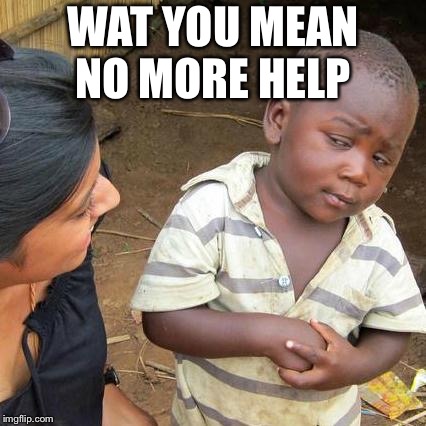 Third World Skeptical Kid Meme | WHAT YOU MEAN NO MORE HELP | image tagged in memes,third world skeptical kid | made w/ Imgflip meme maker