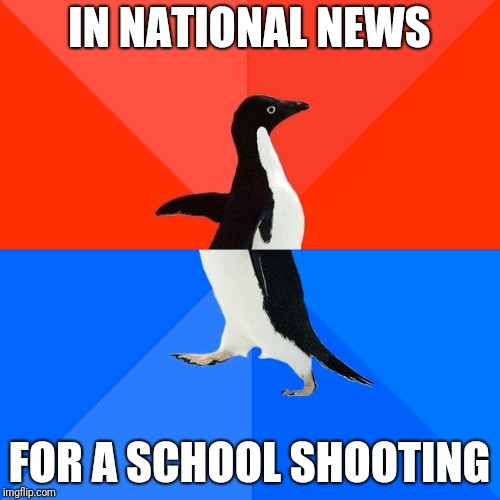 Socially Awesome Awkward Penguin Meme | IN NATIONAL NEWS; FOR A SCHOOL SHOOTING | image tagged in memes,socially awesome awkward penguin | made w/ Imgflip meme maker