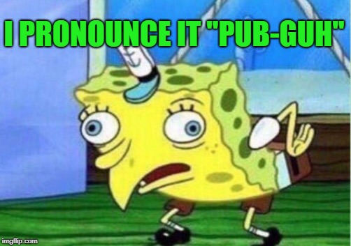 Mocking Spongebob Meme | I PRONOUNCE IT "PUB-GUH" | image tagged in memes,mocking spongebob | made w/ Imgflip meme maker