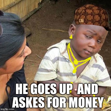 Third World Skeptical Kid | HE GOES UP  AND ASKES FOR MONEY | image tagged in memes,third world skeptical kid,scumbag | made w/ Imgflip meme maker