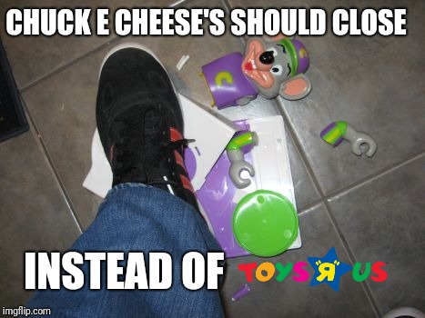 CEC sucks now so.. | CHUCK E CHEESE'S SHOULD CLOSE; INSTEAD OF | image tagged in chuck e cheese,toys r us,memes | made w/ Imgflip meme maker